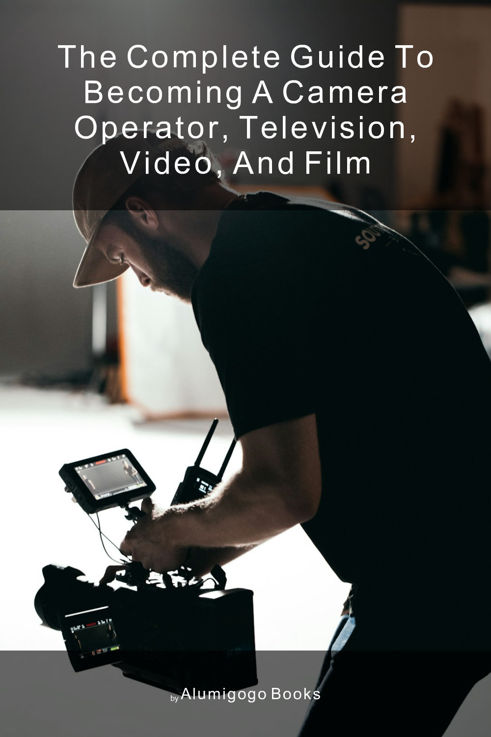 Cover of The Complete Guide to Becoming A Camera Operator, Television, Video, and Film