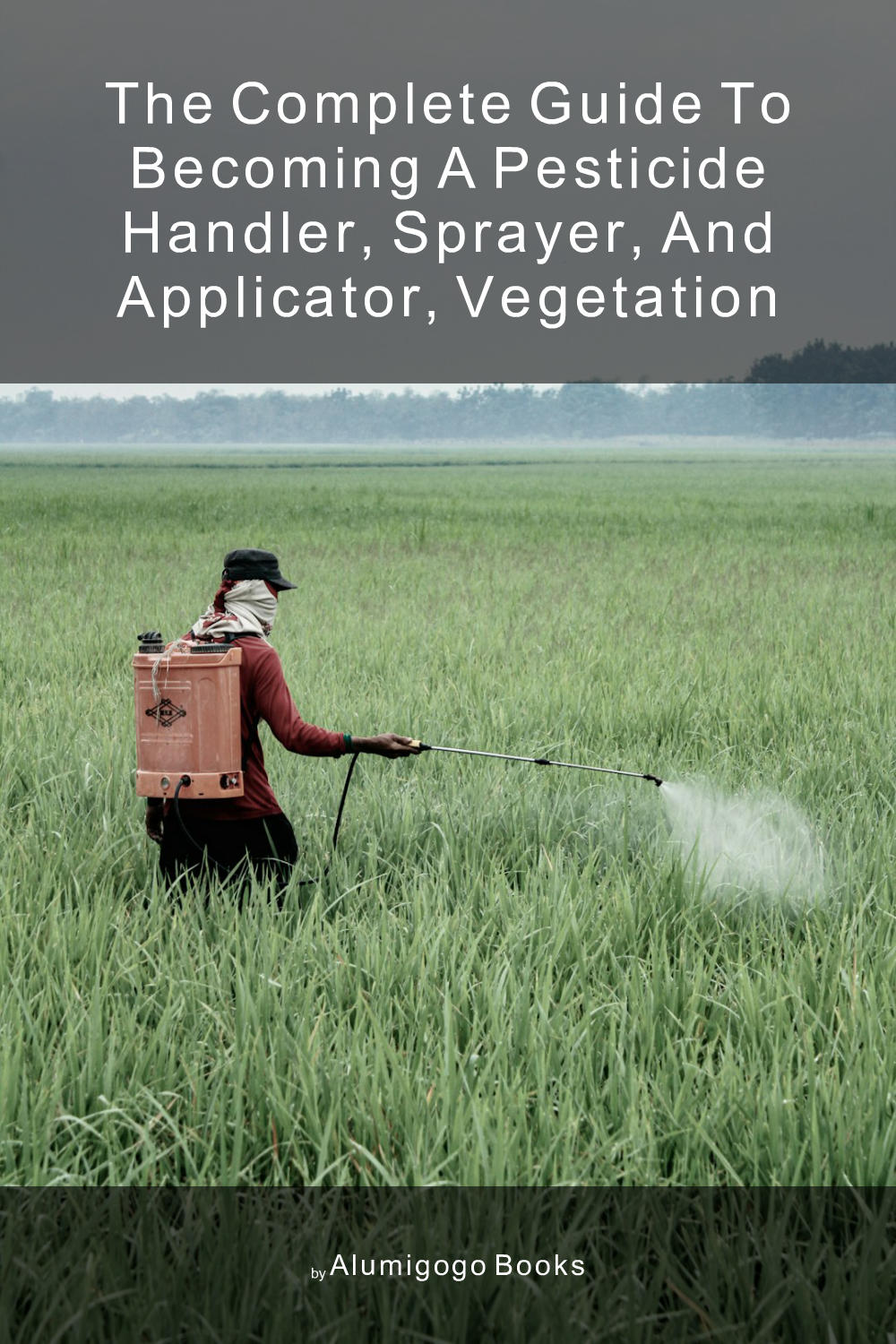 Cover of The Complete Guide to Becoming A Pesticide Handler, Sprayer, and Applicator, Vegetation