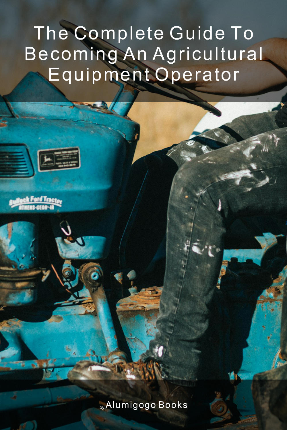 Cover of The Complete Guide to Becoming An Agricultural Equipment Operator