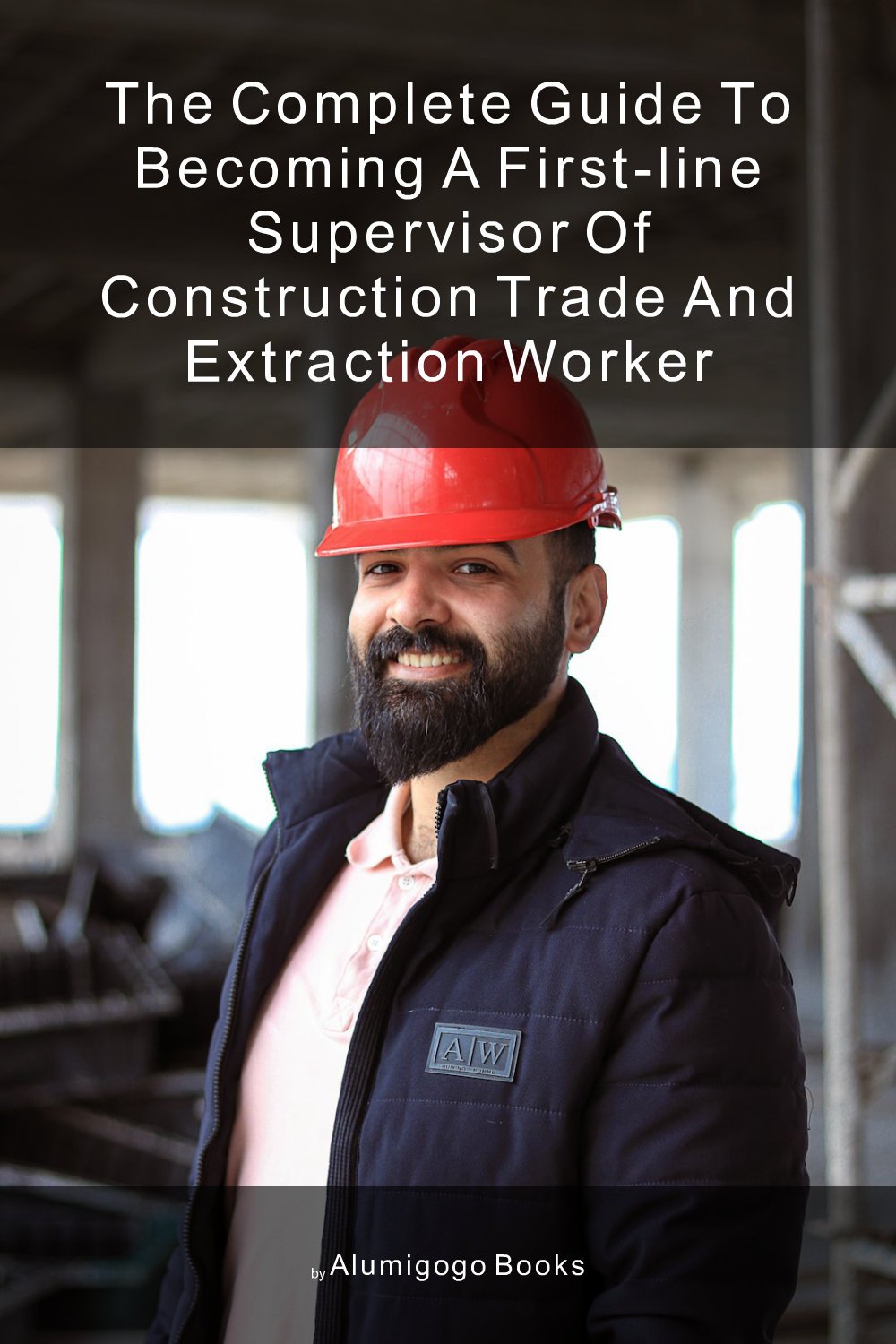 Cover of The Complete Guide to Becoming A First-Line Supervisor of Construction Trade and Extraction Worker