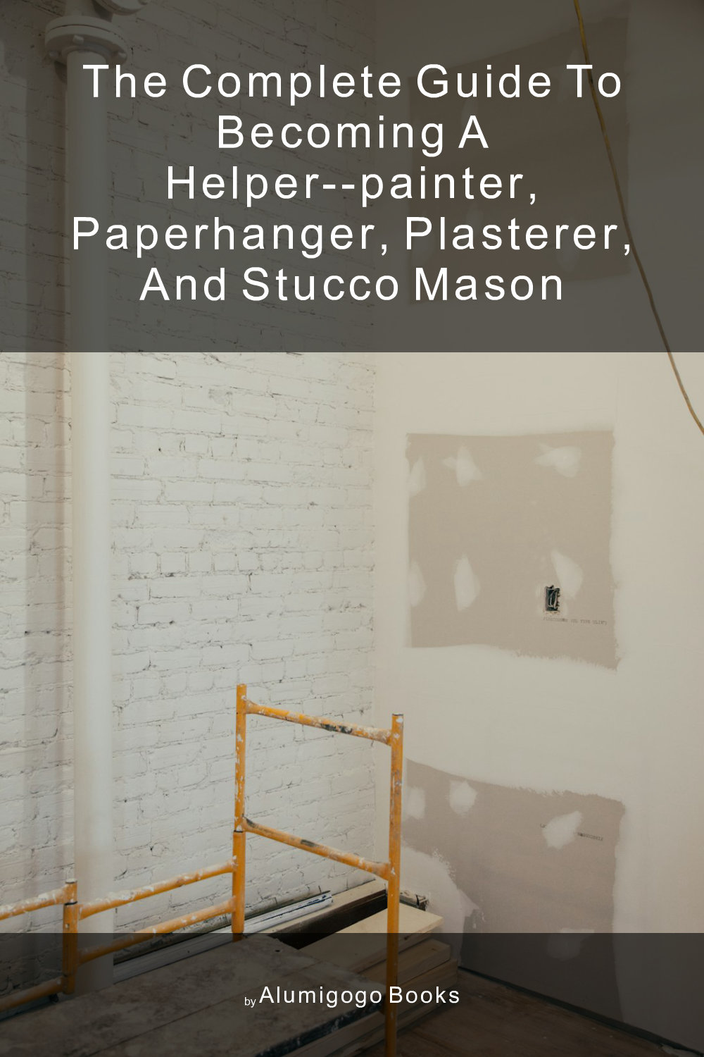 Cover of The Complete Guide to Becoming A Helper--Painter, Paperhanger, Plasterer, and Stucco Mason