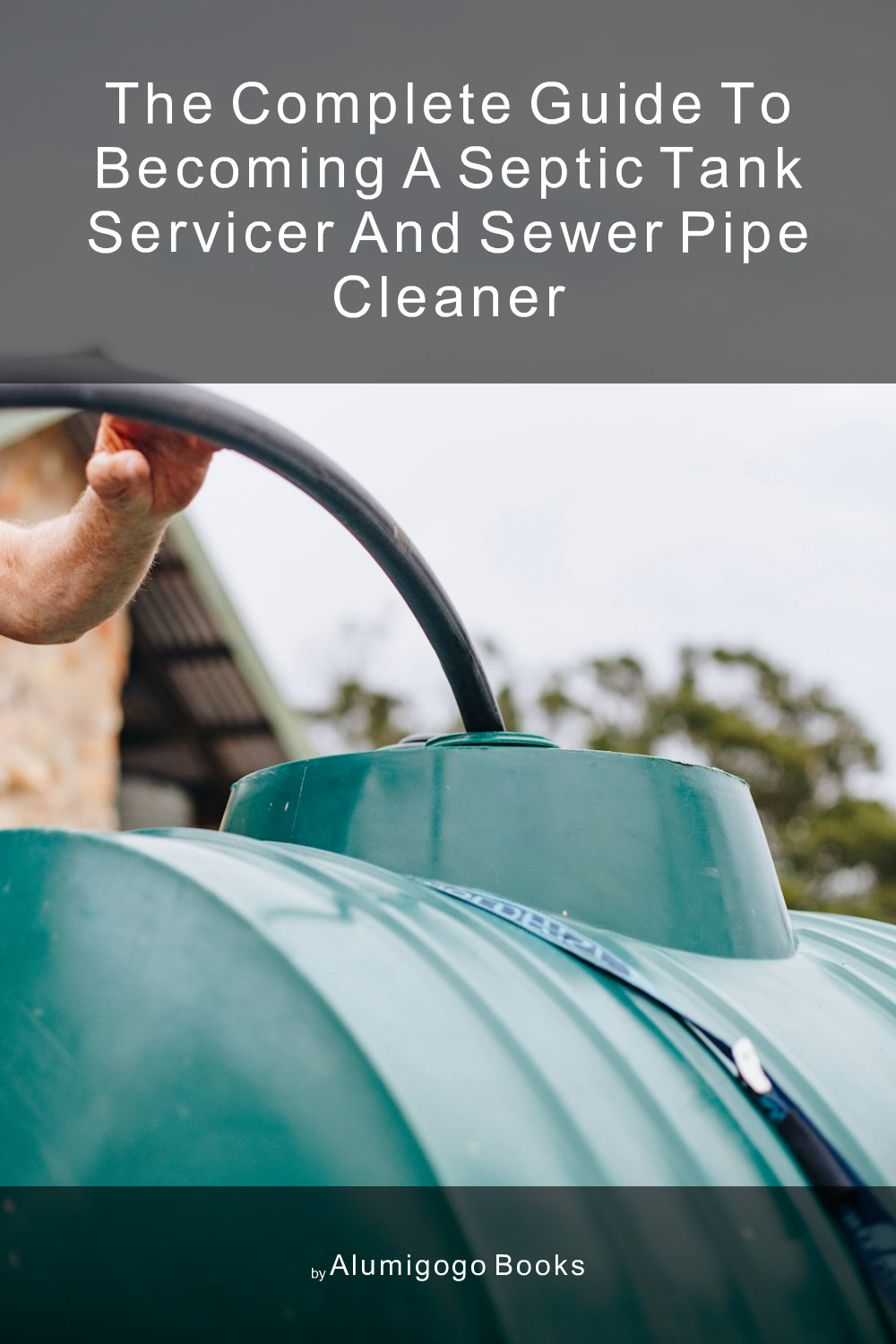 Cover of The Complete Guide to Becoming A Septic Tank Servicer and Sewer Pipe Cleaner