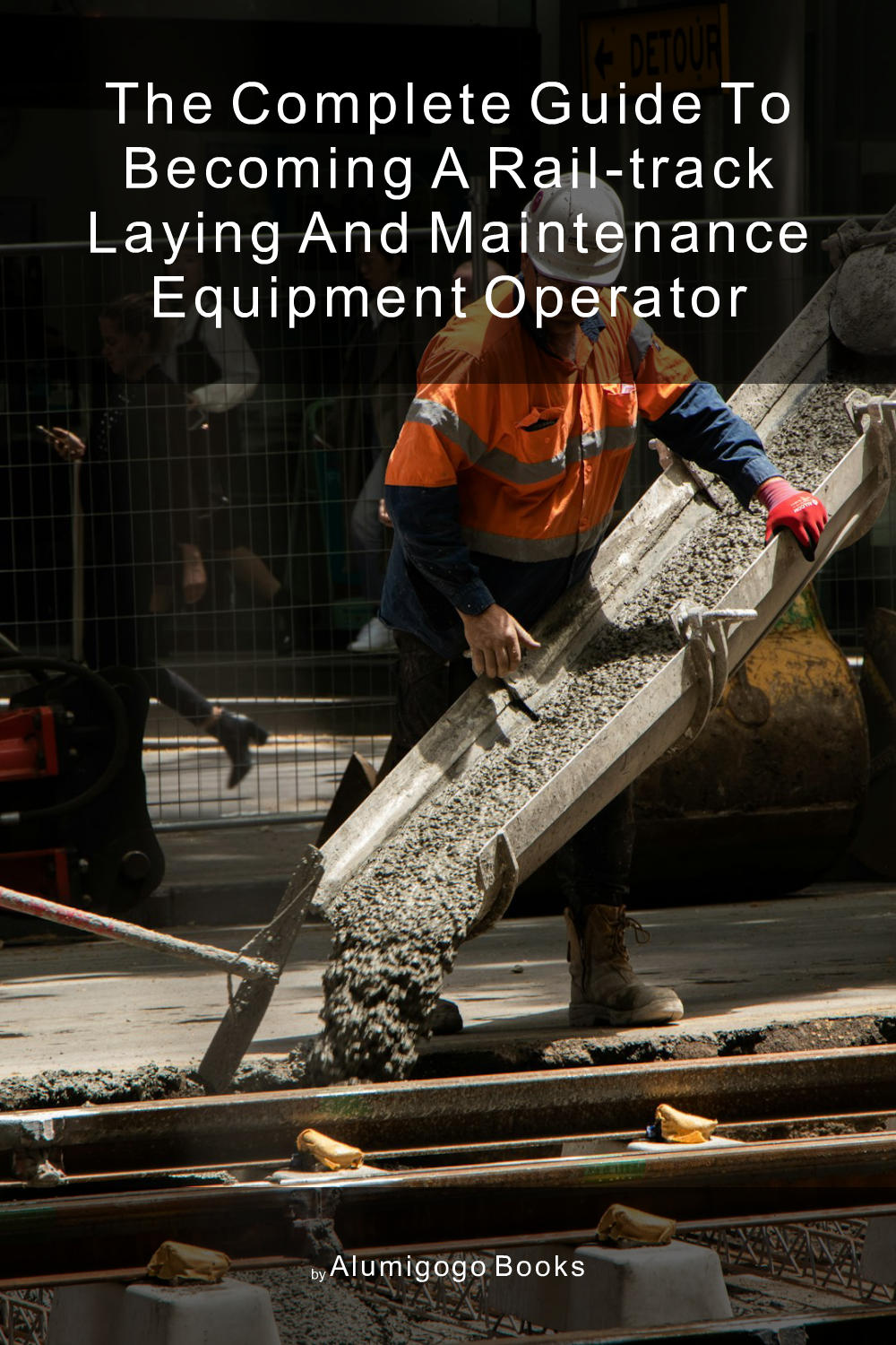 Cover of The Complete Guide to Becoming A Rail-Track Laying and Maintenance Equipment Operator