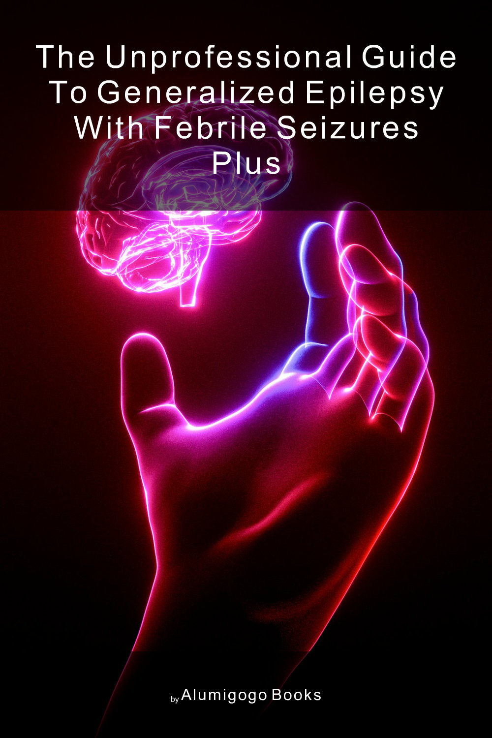 Cover of The Unprofessional Guide to generalized epilepsy with febrile seizures plus