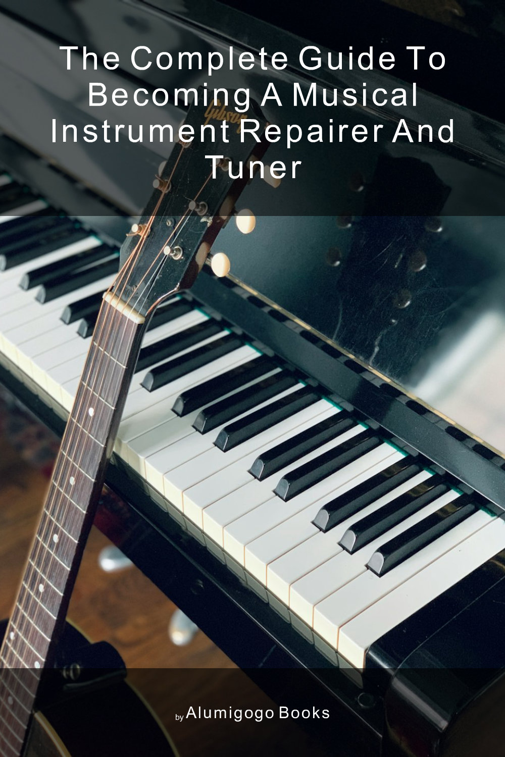 Cover of The Complete Guide to Becoming A Musical Instrument Repairer and Tuner