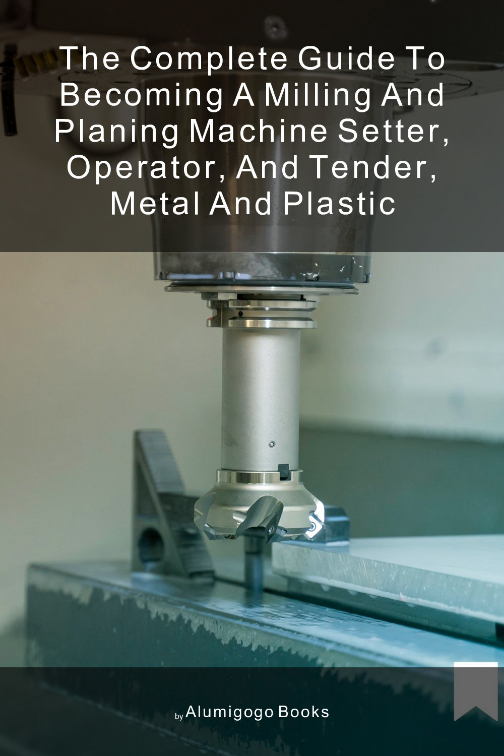Cover of The Complete Guide to Becoming A Milling and Planing Machine Setter, Operator, and Tender, Metal and Plastic