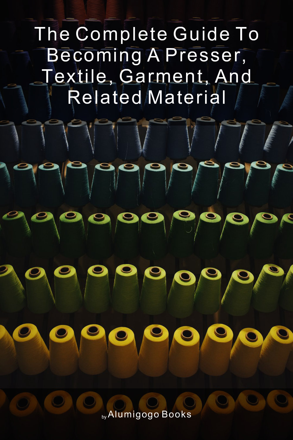 Cover of The Complete Guide to Becoming A Presser, Textile, Garment, and Related Material