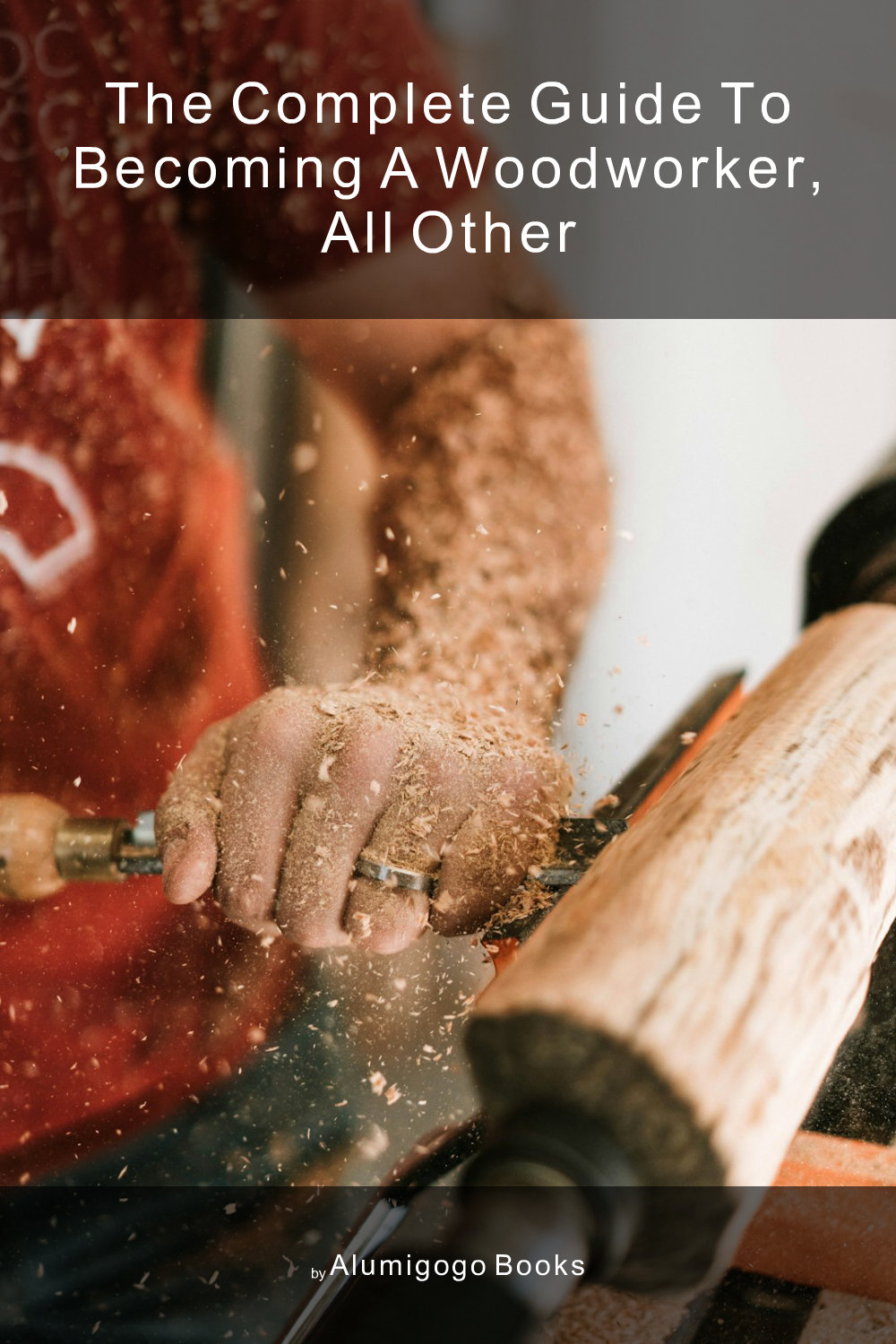 Cover of The Complete Guide to Becoming A Woodworker, All Other