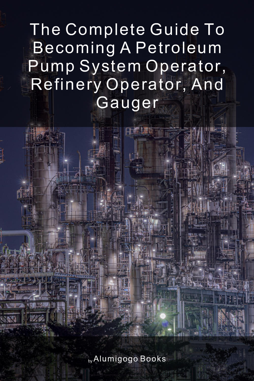 Cover of The Complete Guide to Becoming A Petroleum Pump System Operator, Refinery Operator, and Gauger