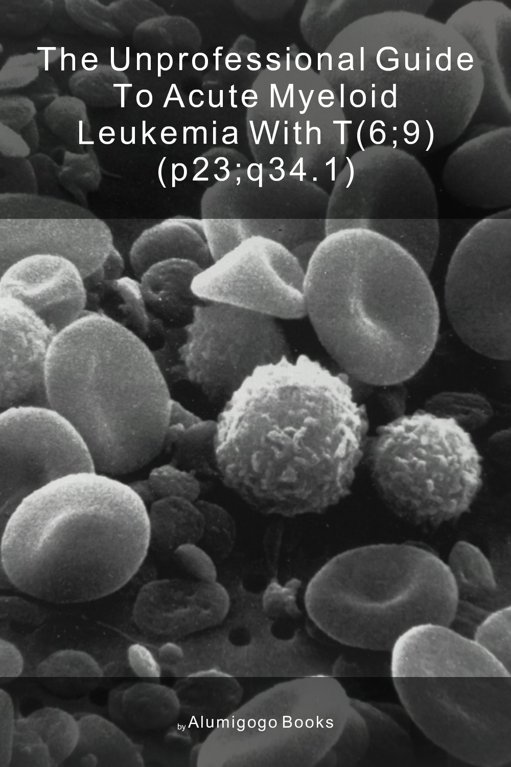 Cover of The Unprofessional Guide to acute myeloid leukemia with t(6;9) (p23;q34.1)
