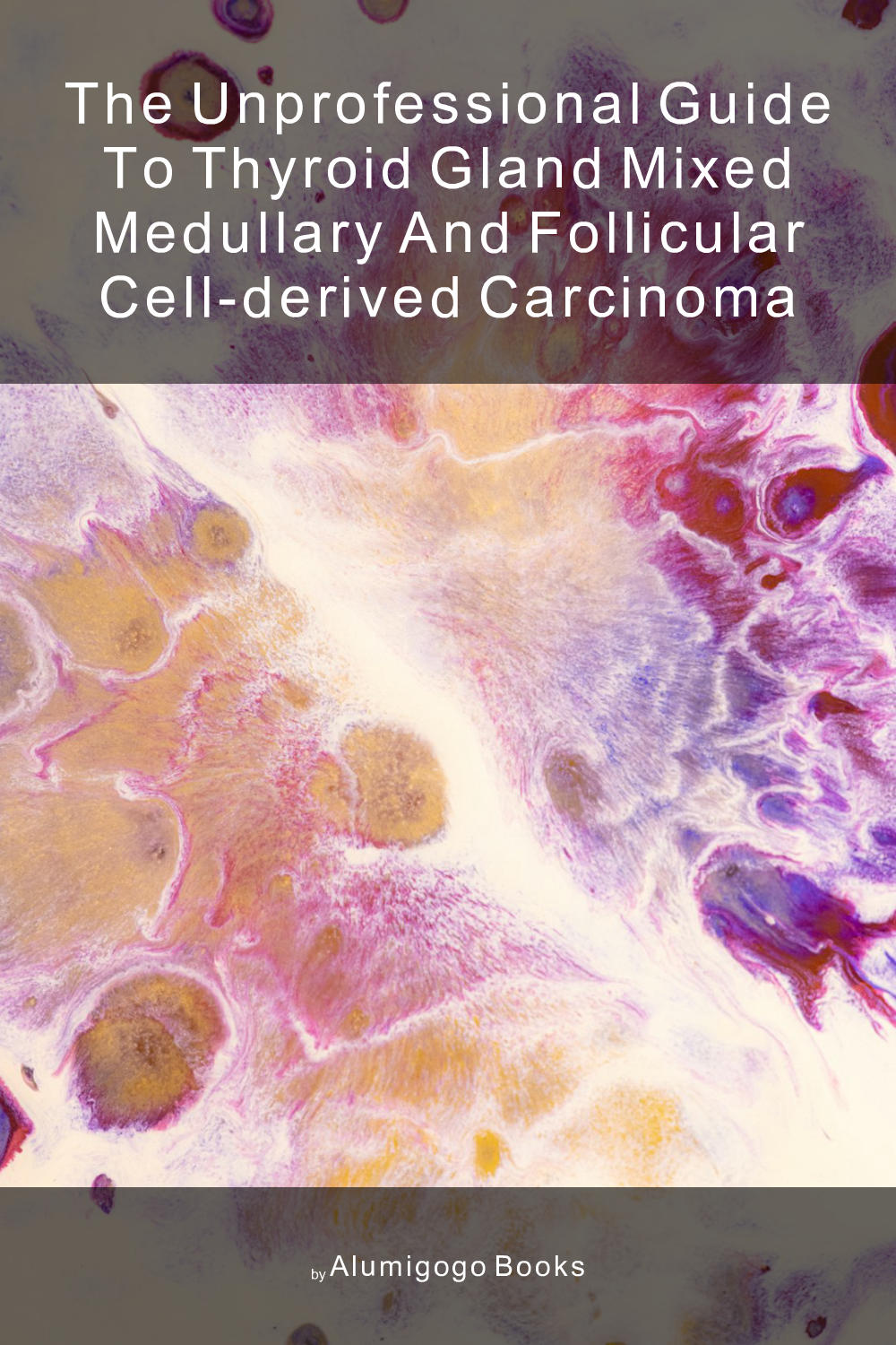 Cover of The Unprofessional Guide to thyroid gland mixed medullary and follicular cell-derived carcinoma