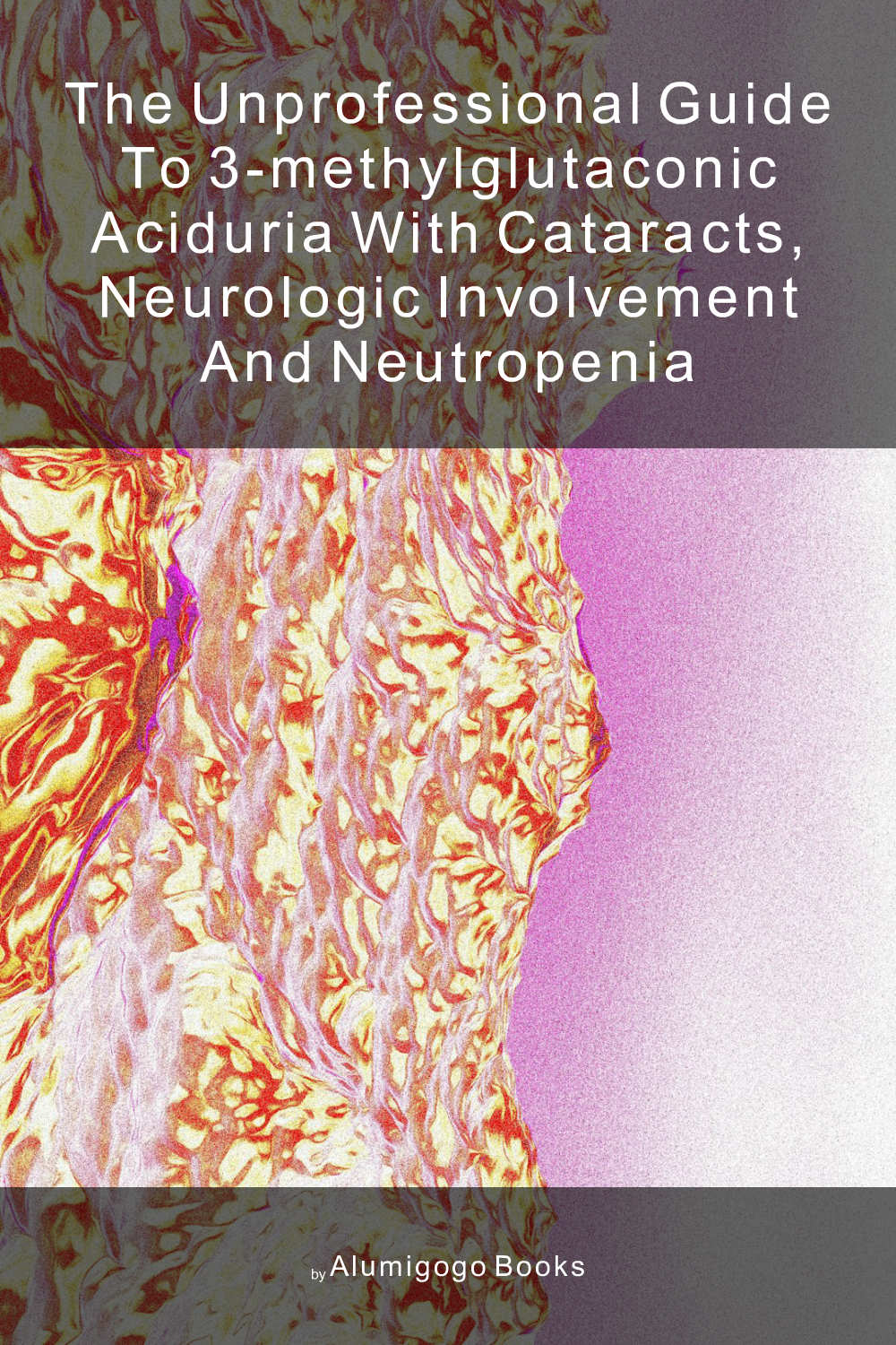 Cover of The Unprofessional Guide to 3-methylglutaconic aciduria with cataracts, neurologic involvement and neutropenia