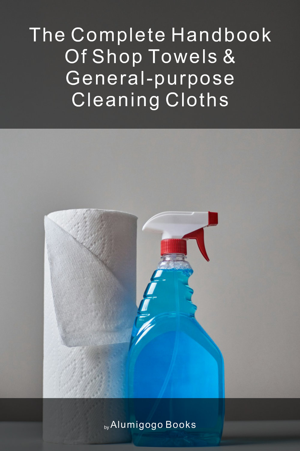 Cover of The Complete Handbook of Shop Towels & General-Purpose Cleaning Cloths